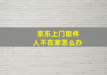 京东上门取件人不在家怎么办