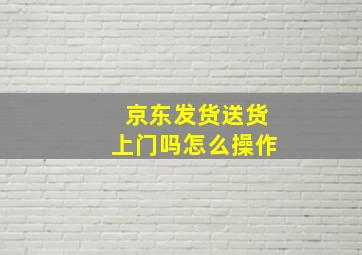 京东发货送货上门吗怎么操作