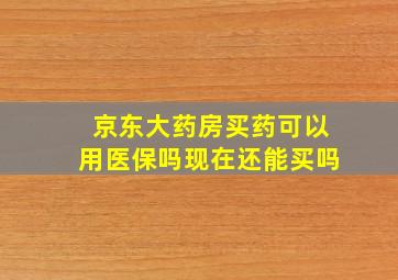 京东大药房买药可以用医保吗现在还能买吗