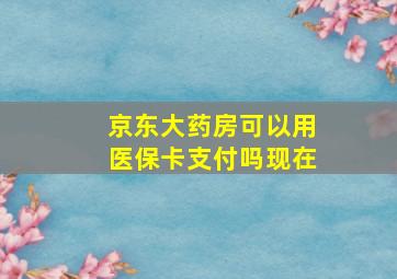 京东大药房可以用医保卡支付吗现在