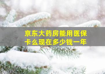 京东大药房能用医保卡么现在多少钱一年