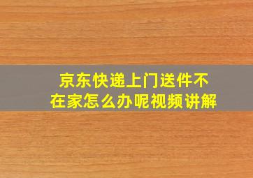 京东快递上门送件不在家怎么办呢视频讲解