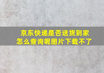 京东快递是否送货到家怎么查询呢图片下载不了