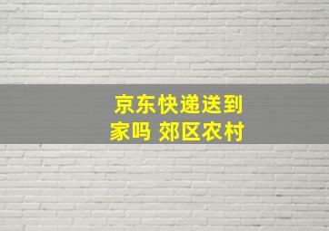 京东快递送到家吗 郊区农村