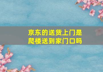 京东的送货上门是爬楼送到家门口吗