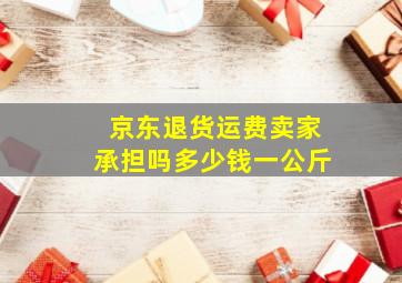 京东退货运费卖家承担吗多少钱一公斤