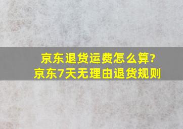 京东退货运费怎么算?京东7天无理由退货规则