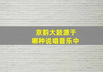 京韵大鼓源于哪种说唱音乐中