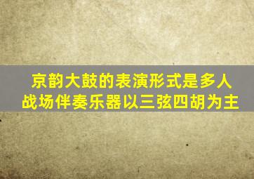 京韵大鼓的表演形式是多人战场伴奏乐器以三弦四胡为主