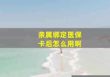 亲属绑定医保卡后怎么用啊