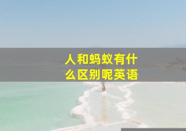 人和蚂蚁有什么区别呢英语