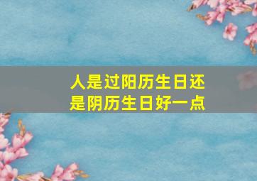 人是过阳历生日还是阴历生日好一点