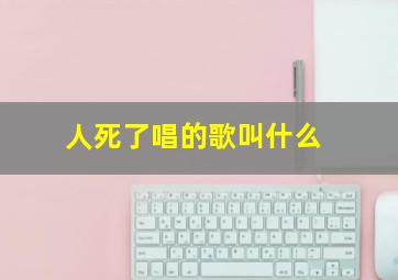 人死了唱的歌叫什么