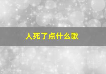 人死了点什么歌