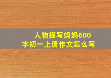 人物描写妈妈600字初一上册作文怎么写