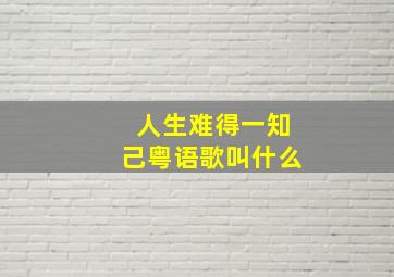 人生难得一知己粤语歌叫什么