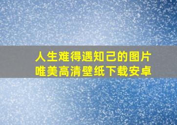 人生难得遇知己的图片唯美高清壁纸下载安卓