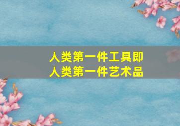 人类第一件工具即人类第一件艺术品