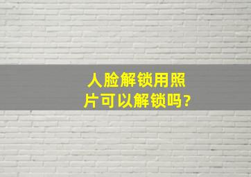 人脸解锁用照片可以解锁吗?