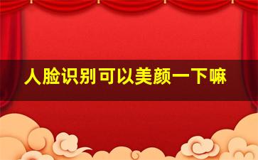 人脸识别可以美颜一下嘛