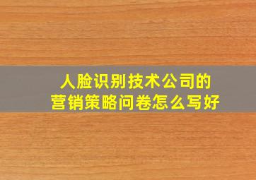 人脸识别技术公司的营销策略问卷怎么写好