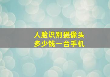 人脸识别摄像头多少钱一台手机