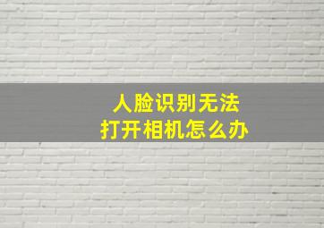 人脸识别无法打开相机怎么办