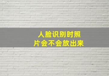 人脸识别时照片会不会放出来