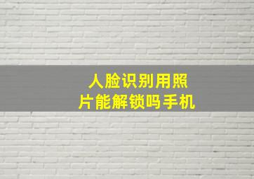 人脸识别用照片能解锁吗手机