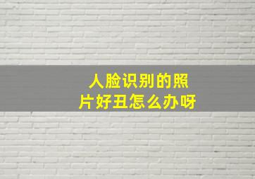 人脸识别的照片好丑怎么办呀