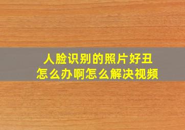 人脸识别的照片好丑怎么办啊怎么解决视频