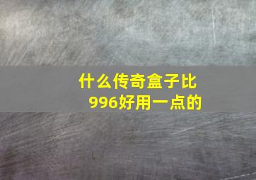 什么传奇盒子比996好用一点的