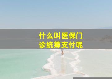 什么叫医保门诊统筹支付呢