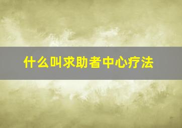 什么叫求助者中心疗法