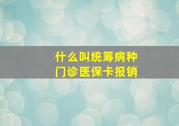 什么叫统筹病种门诊医保卡报销