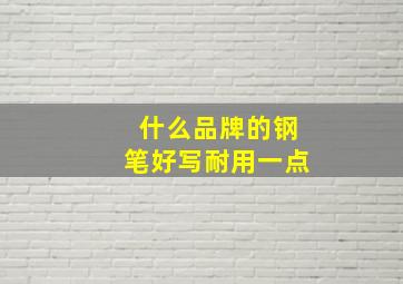 什么品牌的钢笔好写耐用一点