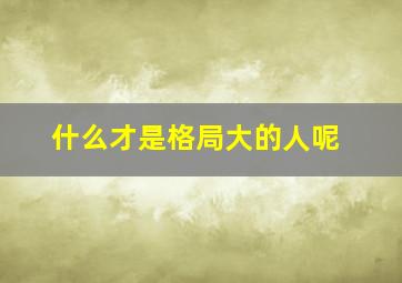 什么才是格局大的人呢