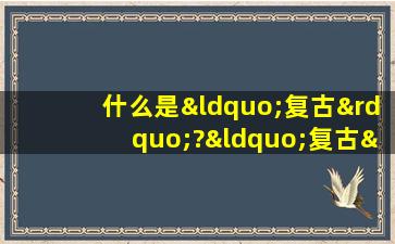 什么是“复古”?“复古”是如何产生美感的?