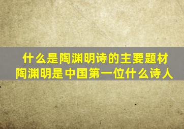 什么是陶渊明诗的主要题材陶渊明是中国第一位什么诗人