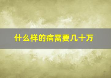 什么样的病需要几十万