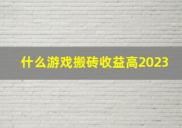 什么游戏搬砖收益高2023