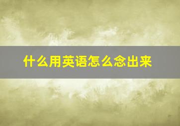 什么用英语怎么念出来