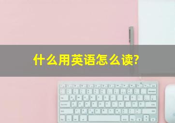 什么用英语怎么读?