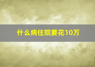 什么病住院要花10万