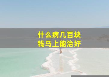 什么病几百块钱马上能治好