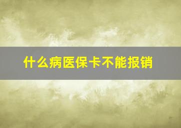 什么病医保卡不能报销