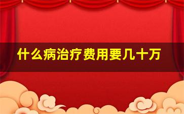 什么病治疗费用要几十万