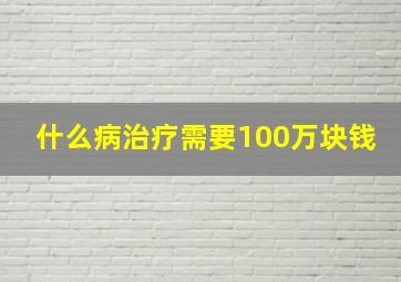 什么病治疗需要100万块钱