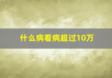 什么病看病超过10万