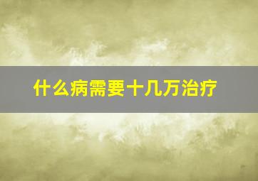 什么病需要十几万治疗